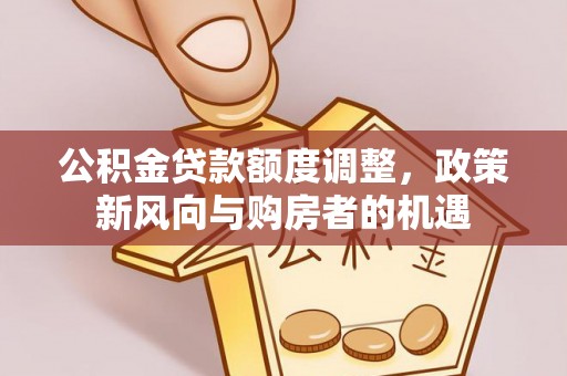 绥德公积金贷款额度调整，政策新风向与购房者的机遇