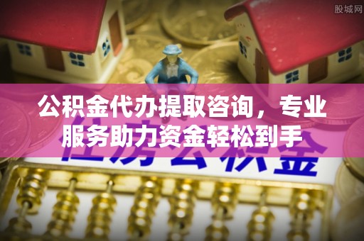 绥德公积金代办提取咨询，专业服务助力资金轻松到手