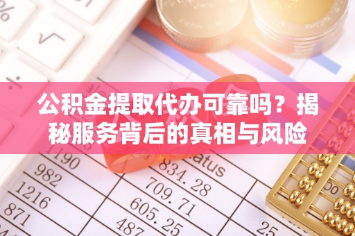 绥德公积金提取代办可靠吗？揭秘服务背后的真相与风险