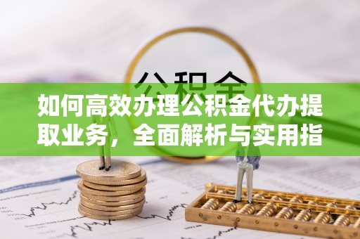 绥德如何高效办理公积金代办提取业务，全面解析与实用指南