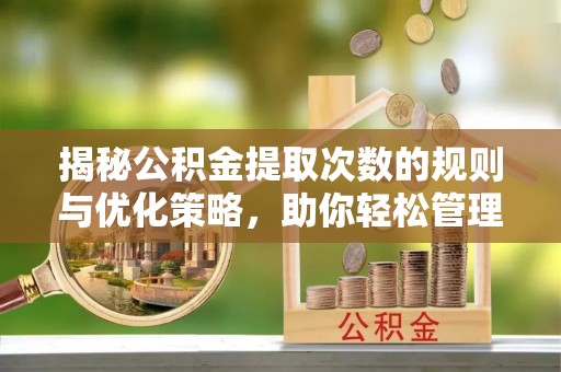 绥德揭秘公积金提取次数的规则与优化策略，助你轻松管理财务