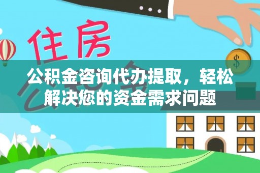 绥德公积金咨询代办提取，轻松解决您的资金需求问题