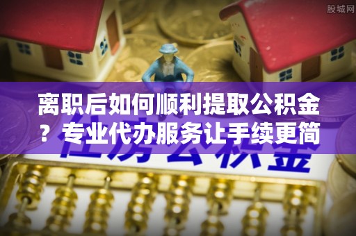 绥德离职后如何顺利提取公积金？专业代办服务让手续更简单