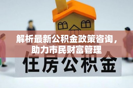 绥德解析最新公积金政策咨询，助力市民财富管理