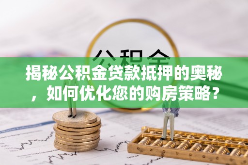 绥德揭秘公积金贷款抵押的奥秘，如何优化您的购房策略？