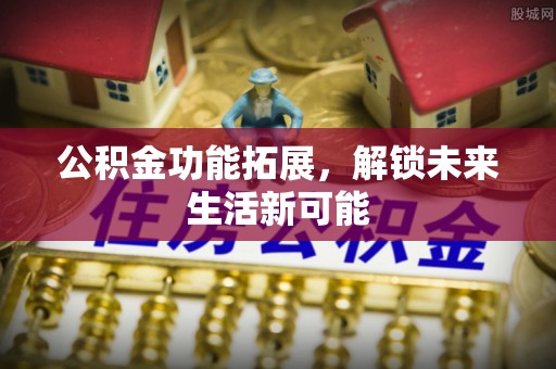 绥德公积金功能拓展，解锁未来生活新可能