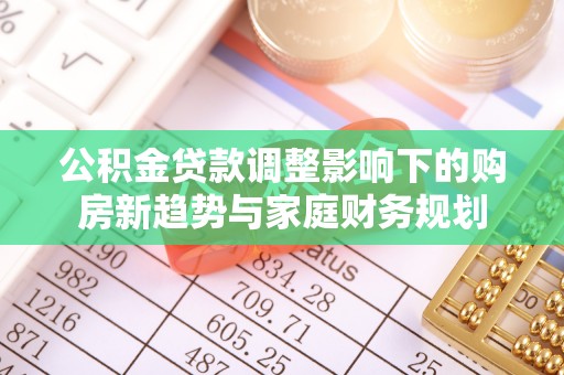 绥德公积金贷款调整影响下的购房新趋势与家庭财务规划