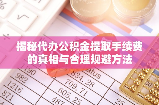绥德揭秘代办公积金提取手续费的真相与合理规避方法