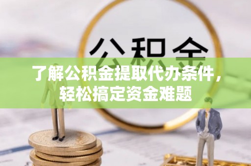绥德了解公积金提取代办条件，轻松搞定资金难题