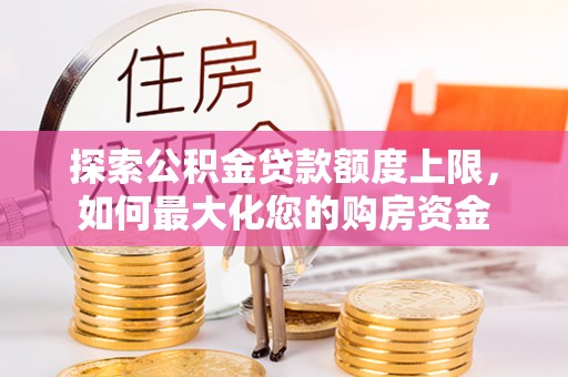 绥德探索公积金贷款额度上限，如何最大化您的购房资金