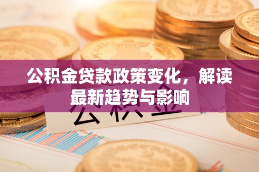 绥德公积金贷款政策变化，解读最新趋势与影响