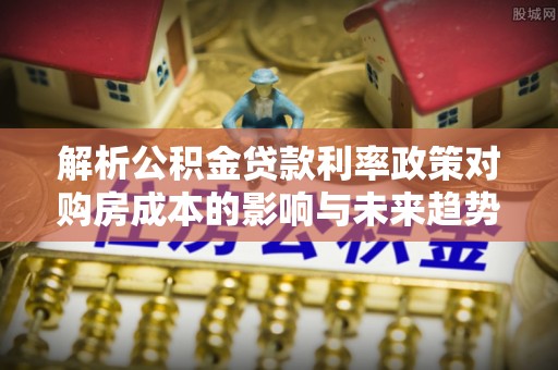 绥德解析公积金贷款利率政策对购房成本的影响与未来趋势