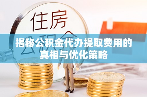 绥德揭秘公积金代办提取费用的真相与优化策略