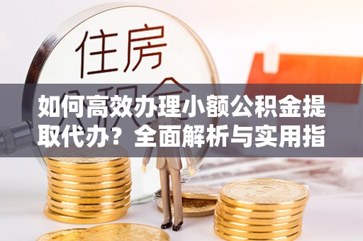 绥德如何高效办理小额公积金提取代办？全面解析与实用指南