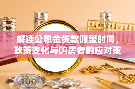 绥德解读公积金贷款调整时间，政策变化与购房者的应对策略