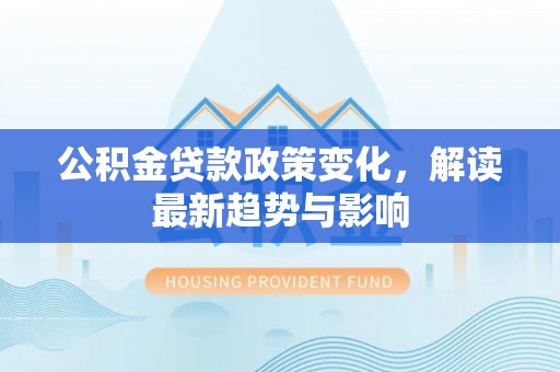 绥德公积金贷款政策变化，解读最新趋势与影响