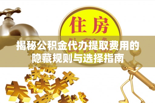 绥德揭秘公积金代办提取费用的隐藏规则与选择指南
