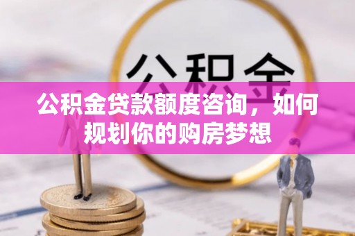 绥德公积金贷款额度咨询，如何规划你的购房梦想