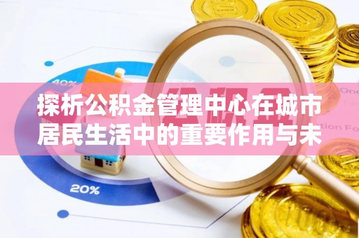 绥德探析公积金管理中心在城市居民生活中的重要作用与未来发展趋势