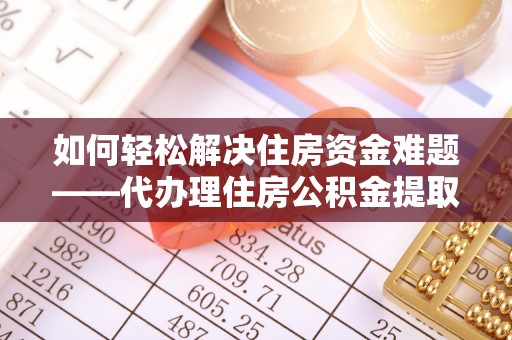 绥德如何轻松解决住房资金难题——代办理住房公积金提取服务详解