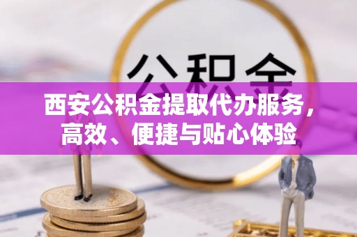 绥德西安公积金提取代办服务，高效、便捷与贴心体验