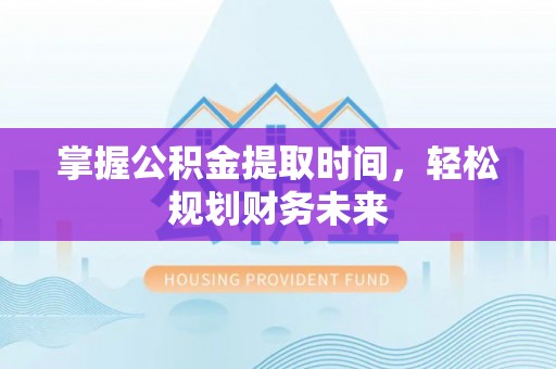 绥德掌握公积金提取时间，轻松规划财务未来