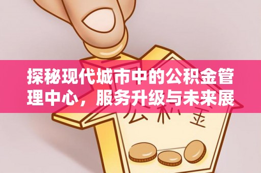 绥德探秘现代城市中的公积金管理中心，服务升级与未来展望