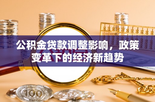 绥德公积金贷款调整影响，政策变革下的经济新趋势