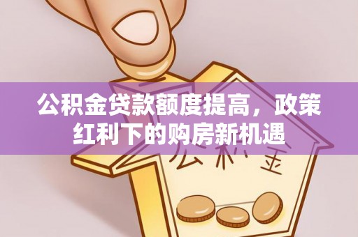 绥德公积金贷款额度提高，政策红利下的购房新机遇