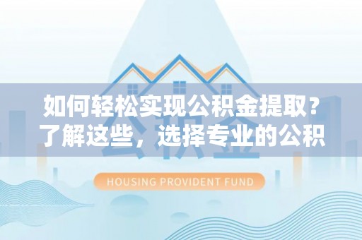 绥德如何轻松实现公积金提取？了解这些，选择专业的公积金提取代办服务