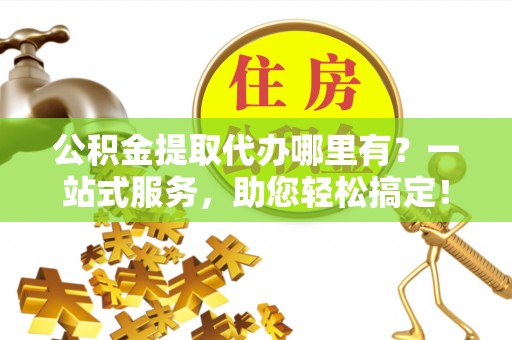 绥德公积金提取代办哪里有？一站式服务，助您轻松搞定！