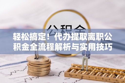 绥德轻松搞定！代办提取离职公积金全流程解析与实用技巧