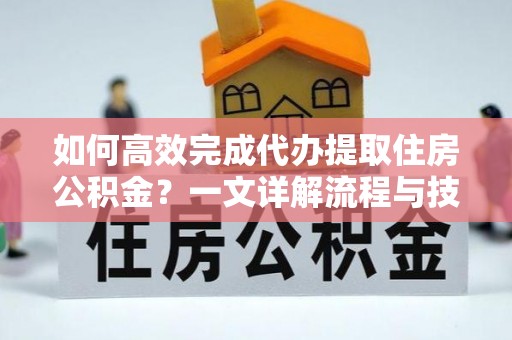 绥德如何高效完成代办提取住房公积金？一文详解流程与技巧