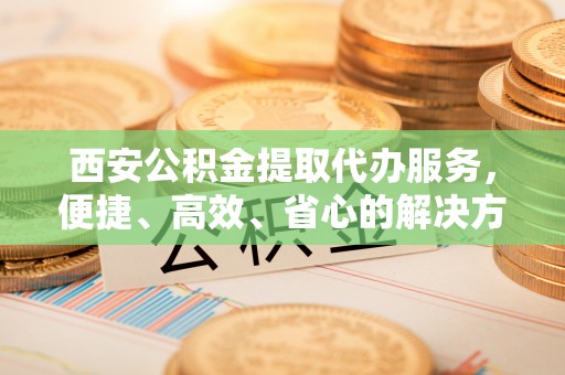 绥德西安公积金提取代办服务，便捷、高效、省心的解决方案