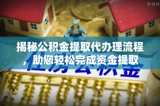 绥德揭秘公积金提取代办理流程，助您轻松完成资金提取