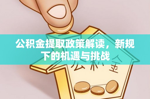 绥德公积金提取政策解读，新规下的机遇与挑战