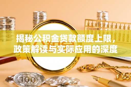绥德揭秘公积金贷款额度上限，政策解读与实际应用的深度分析