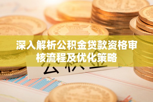 绥德深入解析公积金贷款资格审核流程及优化策略