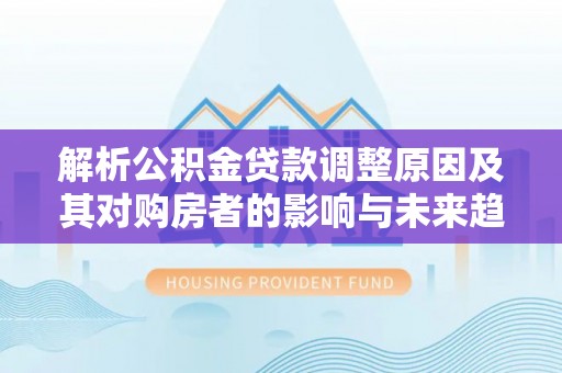 绥德解析公积金贷款调整原因及其对购房者的影响与未来趋势