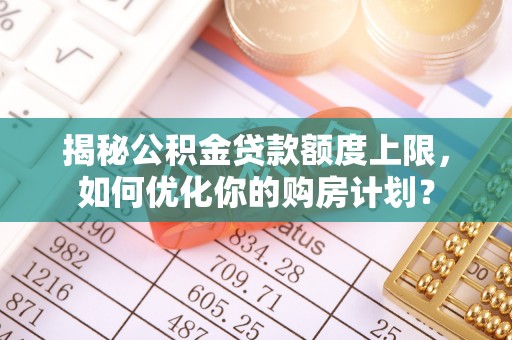 绥德揭秘公积金贷款额度上限，如何优化你的购房计划？