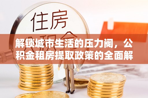 绥德解锁城市生活的压力阀，公积金租房提取政策的全面解析与实践指南