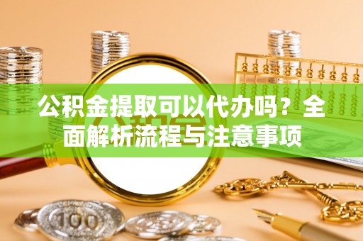 绥德公积金提取可以代办吗？全面解析流程与注意事项