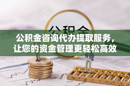绥德公积金咨询代办提取服务，让您的资金管理更轻松高效