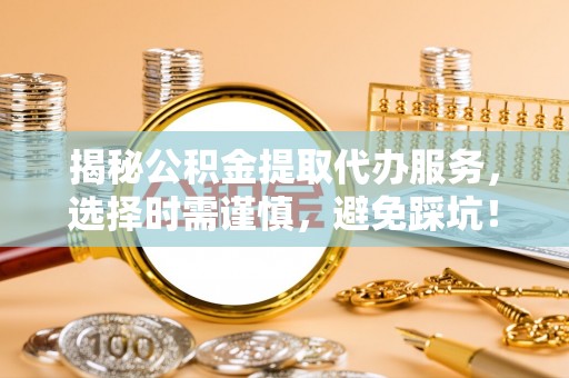 绥德揭秘公积金提取代办服务，选择时需谨慎，避免踩坑！