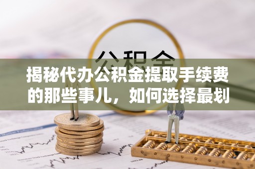 绥德揭秘代办公积金提取手续费的那些事儿，如何选择最划算的服务？