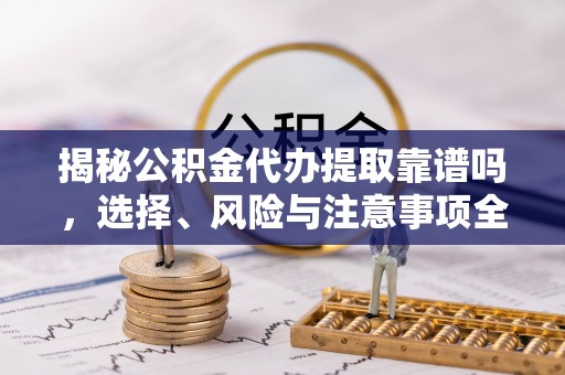 绥德揭秘公积金代办提取靠谱吗，选择、风险与注意事项全解析