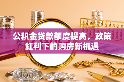 绥德公积金贷款额度提高，政策红利下的购房新机遇