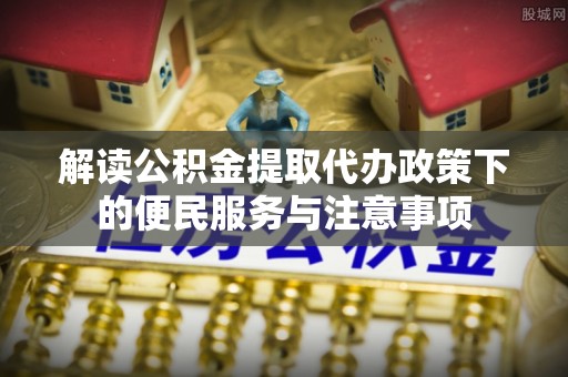 绥德解读公积金提取代办政策下的便民服务与注意事项