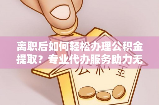 绥德离职后如何轻松办理公积金提取？专业代办服务助力无忧
