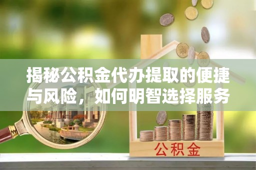 绥德揭秘公积金代办提取的便捷与风险，如何明智选择服务？